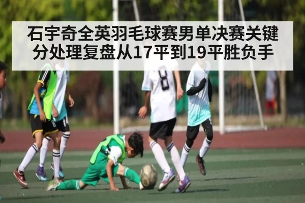 石宇奇全英羽毛球赛男单决赛关键分处理复盘从17平到19平胜负手